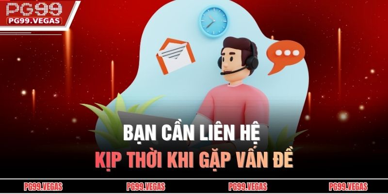 Bạn cần liên hệ kịp thời khi gặp vấn đề