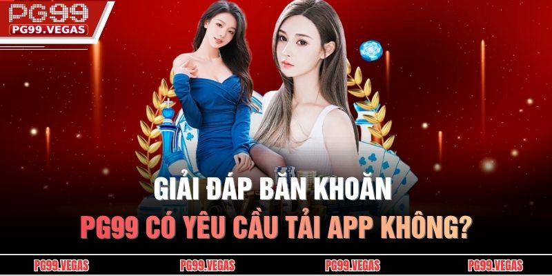 Giải đáp băn khoăn PG99 có yêu cầu tải app không?